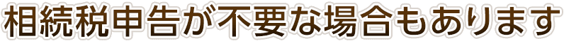 相続税申告が不要な場合もあります